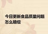 今日更新食品质量问题怎么赔偿