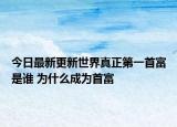 今日最新更新世界真正第一首富是谁 为什么成为首富