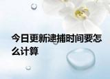 今日更新逮捕时间要怎么计算