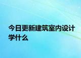 今日更新建筑室内设计学什么