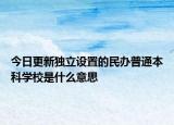 今日更新独立设置的民办普通本科学校是什么意思