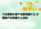 今日更新办房产证都需要什么 办理房产证需要什么资料