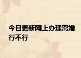 今日更新网上办理离婚行不行