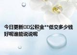 今日更新﻿﻿公积金**低交多少钱好呢谁能说说呢