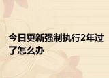 今日更新强制执行2年过了怎么办