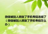 微信被别人绑定了手机号码冻结了（微信被别人绑定了手机号码怎么办）