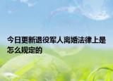 今日更新退役军人离婚法律上是怎么规定的