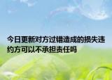 今日更新对方过错造成的损失违约方可以不承担责任吗