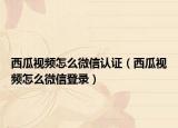 西瓜视频怎么微信认证（西瓜视频怎么微信登录）