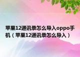 苹果12通讯录怎么导入oppo手机（苹果12通讯录怎么导入）