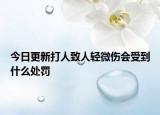 今日更新打人致人轻微伤会受到什么处罚