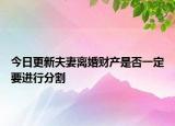 今日更新夫妻离婚财产是否一定要进行分割