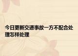 今日更新交通事故一方不配合处理怎样处理