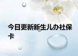 今日更新新生儿办社保卡
