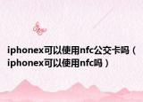 iphonex可以使用nfc公交卡吗（iphonex可以使用nfc吗）