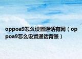 oppoa9怎么设置通话有网（oppoa9怎么设置通话背景）