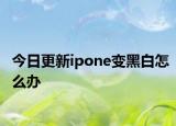 今日更新ipone变黑白怎么办