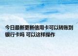 今日最新更新信用卡可以转账到银行卡吗 可以这样操作