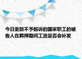 今日更新不予起诉的国家职工的被告人在羁押期间工资是否会补发