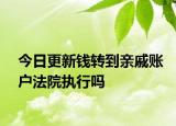 今日更新钱转到亲戚账户法院执行吗