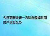 今日更新夫妻一方私自毁掉共同财产该怎么办