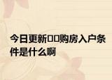 今日更新﻿﻿购房入户条件是什么啊