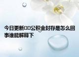 今日更新﻿﻿公积金封存是怎么回事谁能解释下
