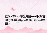 红米k20pro怎么开启root权限管理（红米k20pro怎么开启root权限）
