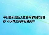 今日最新更新儿童营养早餐食谱推荐 不仅做法简单而且美味