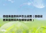微信来信息铃声怎么设置（微信设置来信息铃声在哪里设置）