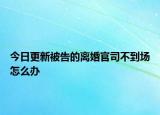 今日更新被告的离婚官司不到场怎么办