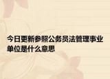 今日更新参照公务员法管理事业单位是什么意思