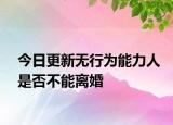 今日更新无行为能力人是否不能离婚
