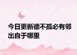 今日更新德不孤必有邻出自于哪里