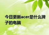 今日更新acer是什么牌子的电脑