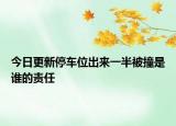 今日更新停车位出来一半被撞是谁的责任