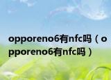 opporeno6有nfc吗（opporeno6有nfc吗）