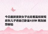 今日最新更新女子出差看监控发现房东儿子进自己卧室4分钟 网友越想越怕