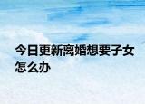 今日更新离婚想要子女怎么办