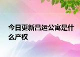 今日更新昌运公寓是什么产权