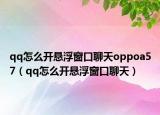 qq怎么开悬浮窗口聊天oppoa57（qq怎么开悬浮窗口聊天）