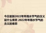 今日更新2022年年雨水节气的含义是什么意思 2022年年雨水节气的含义的意思