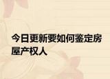 今日更新要如何鉴定房屋产权人