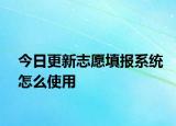 今日更新志愿填报系统怎么使用