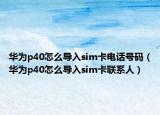 华为p40怎么导入sim卡电话号码（华为p40怎么导入sim卡联系人）