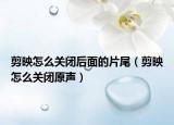 剪映怎么关闭后面的片尾（剪映怎么关闭原声）