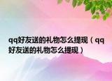 qq好友送的礼物怎么提现（qq好友送的礼物怎么提现）