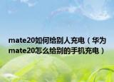 mate20如何给别人充电（华为mate20怎么给别的手机充电）