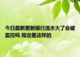 今日最新更新银行流水大了会被监控吗 规定是这样的
