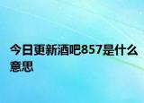 今日更新酒吧857是什么意思